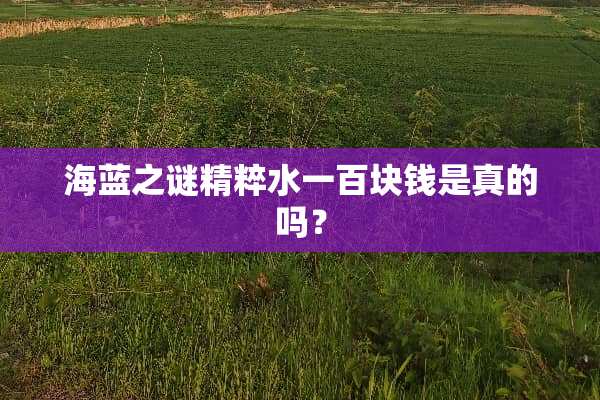 海蓝之谜精粹水一百块钱是真的吗？