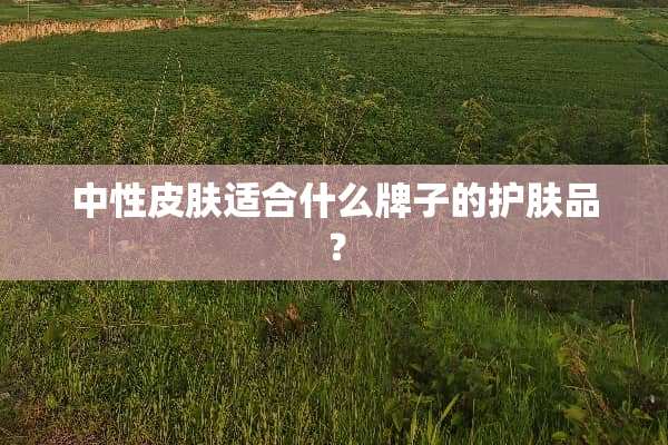 中性皮肤适合什么牌子的护肤品？