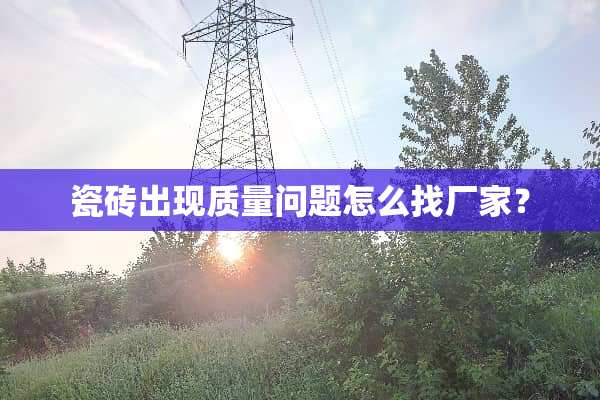 瓷砖出现质量问题怎么找厂家？