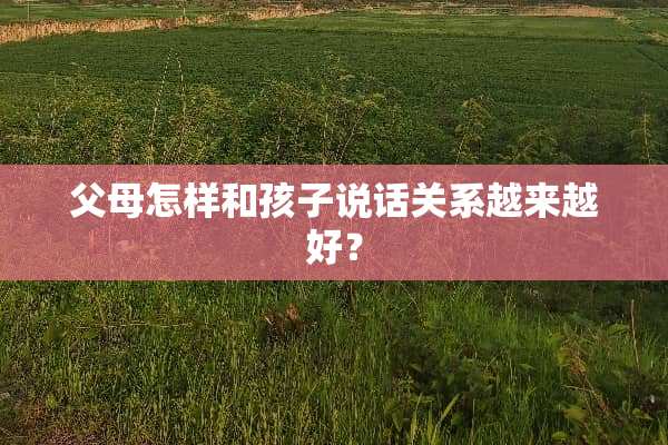 父母怎样和孩子说话关系越来越好？