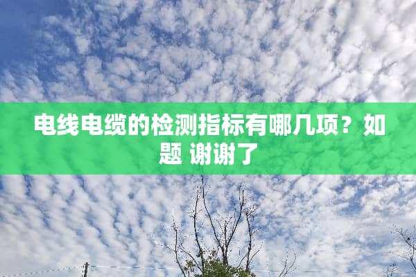 电线电缆的检测指标有哪几项？如题 谢谢了