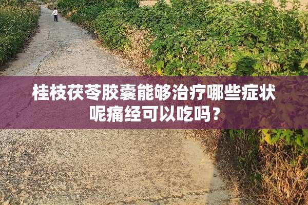 桂枝茯苓胶囊能够治疗哪些症状呢痛经可以吃吗？