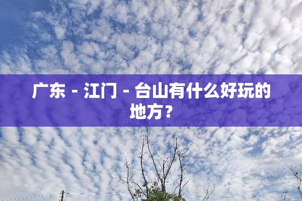 广东－江门－台山有什么好玩的地方？