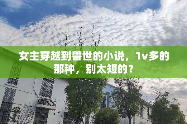 女主穿越到兽世的小说，1v多的那种，别太短的？