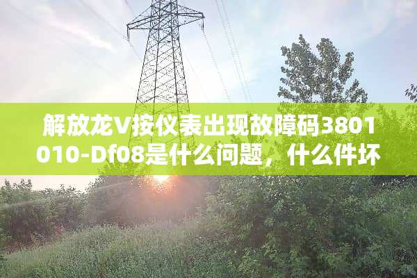 解放龙V按仪表出现故障码3801010-Df08是什么问题，什么件坏了