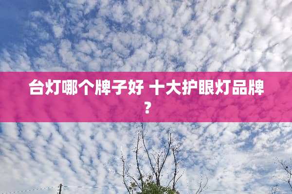台灯哪个牌子好 十大护眼灯品牌？