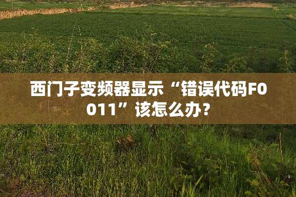 西门子变频器显示“错误代码F0011”该怎么办？