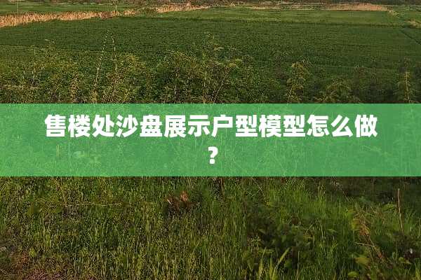 售楼处沙盘展示户型模型怎么做？