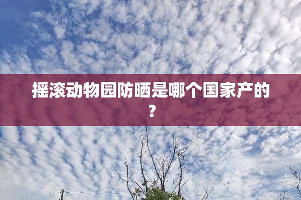 摇滚动物园防晒是哪个国家产的？