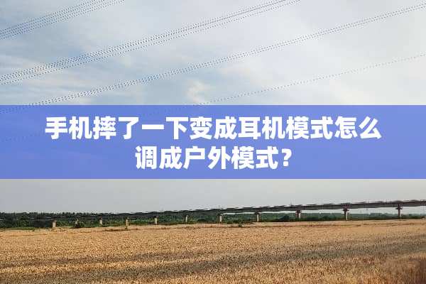 手机摔了一下变成耳机模式怎么调成户外模式？