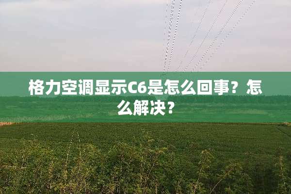 格力空调显示C6是怎么回事？怎么解决？