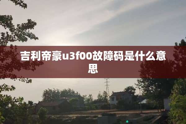 吉利帝豪u3f00故障码是什么意思