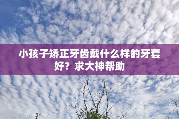 小孩子矫正牙齿戴什么样的牙套好？求大神帮助