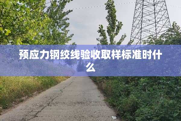 预应力钢绞线验收取样标准时什么