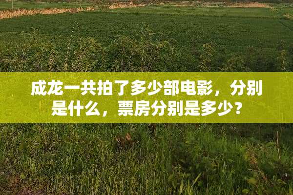 成龙一共拍了多少部电影，分别是什么，票房分别是多少？