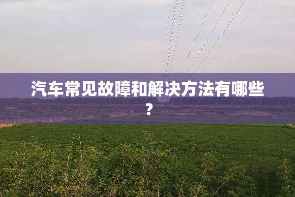 汽车常见故障和解决方法有哪些？