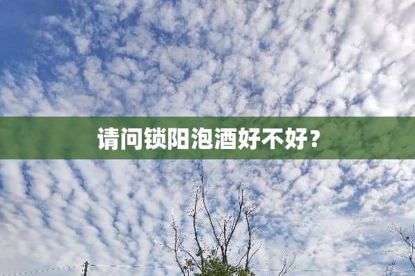 请问锁阳泡酒好不好？