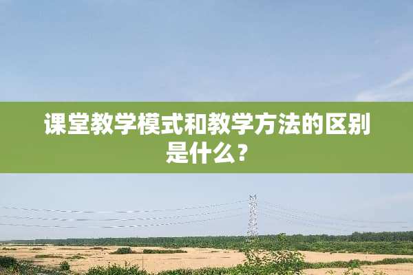 课堂教学模式和教学方法的区别是什么？