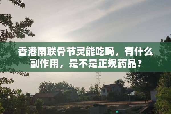 香港南联骨节灵能吃吗，有什么副作用，是不是正规药品？