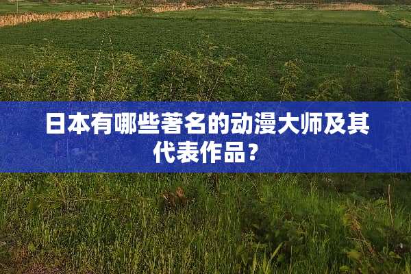 日本有哪些著名的动漫大师及其代表作品？