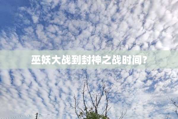 巫妖大战到封神之战时间？