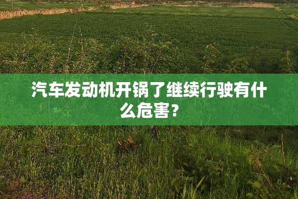 汽车发动机开锅了继续行驶有什么危害？