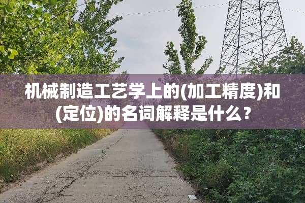 机械制造工艺学上的(加工精度)和(定位)的名词解释是什么？