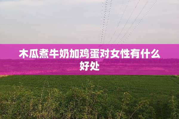 木瓜煮牛奶加鸡蛋对女性有什么好处