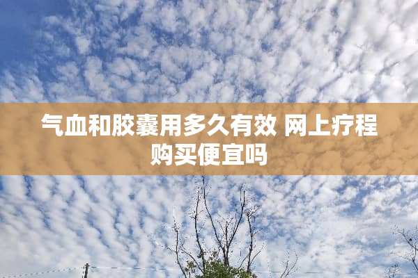 气血和胶囊用多久有效 网上疗程购买便宜吗