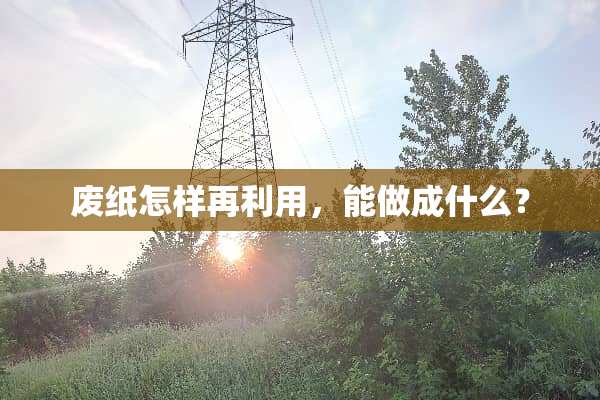 废纸怎样再利用，能做成什么？