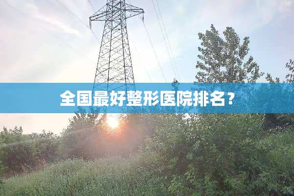 全国最好整形医院排名？