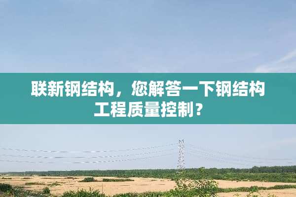 联新钢结构，您解答一下钢结构工程质量控制？