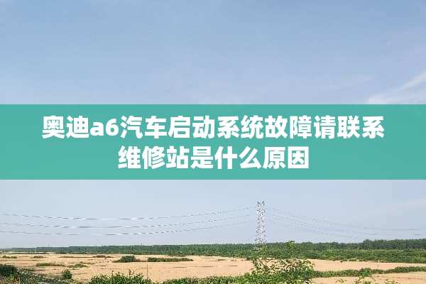 奥迪a6汽车启动系统故障请联系维修站是什么原因