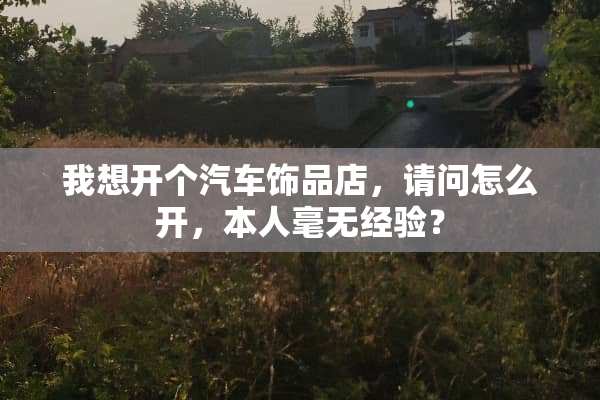 我想开个汽车饰品店，请问怎么开，本人毫无经验？