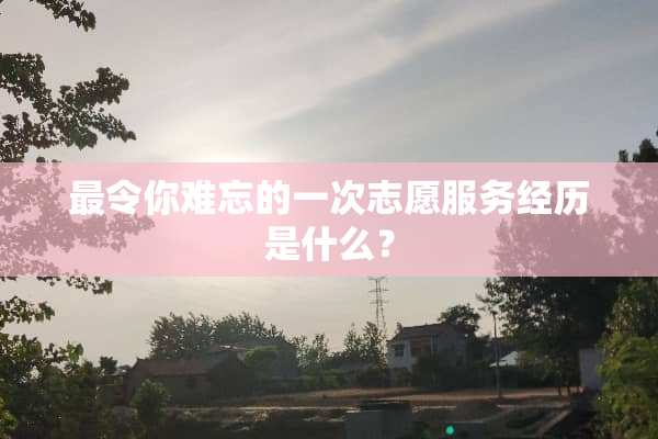 最令你难忘的一次志愿服务经历是什么？
