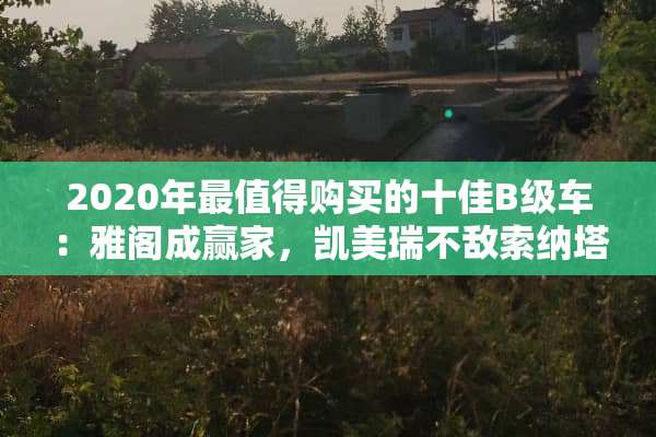 2020年最值得购买的十佳B级车：雅阁成**，凯美瑞不敌索纳塔！