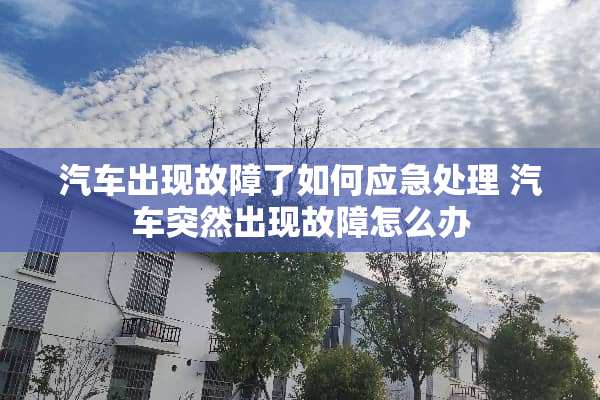 汽车出现故障了如何应急处理 汽车突然出现故障怎么办