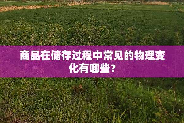 商品在储存过程中常见的物理变化有哪些？
