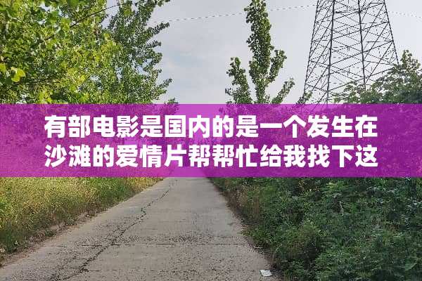 有部电影是国内的是一个发生在沙滩的爱情片帮帮忙给我找下这电影名！！！