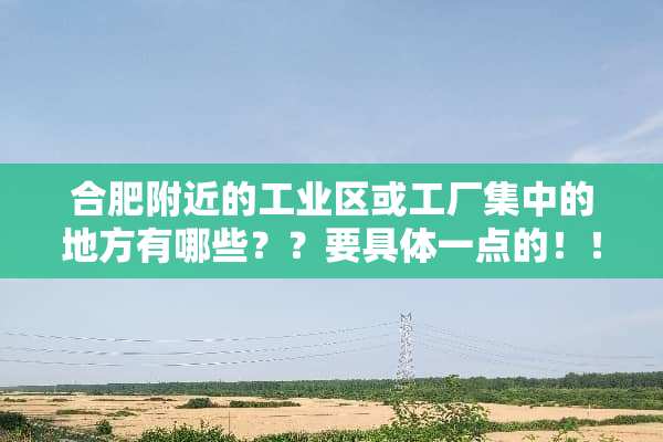 合肥附近的工业区或工厂集中的地方有哪些？？要具体一点的！！