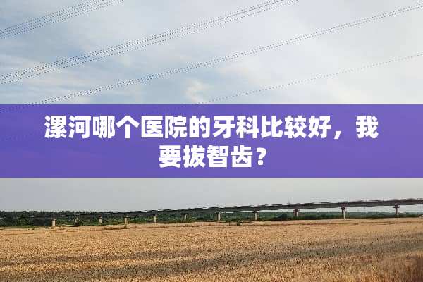 漯河哪个医院的牙科比较好，我要拔智齿？