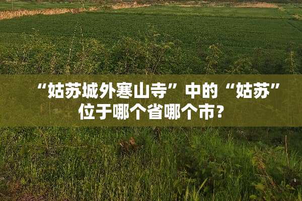 “姑苏城外寒山寺”中的“姑苏”位于哪个省哪个市？