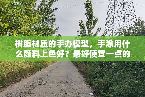 树脂材质的手办模型，手涂用什么颜料上色好？最好便宜一点的，谢谢啦