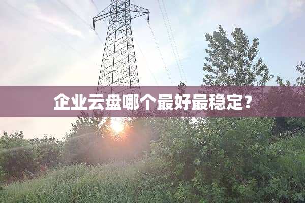 企业云盘哪个最好最稳定？