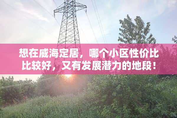 想在威海定居，哪个小区性价比比较好，又有发展潜力的地段！