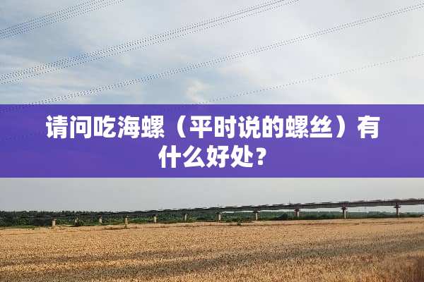 请问吃海螺（平时说的螺丝）有什么好处？