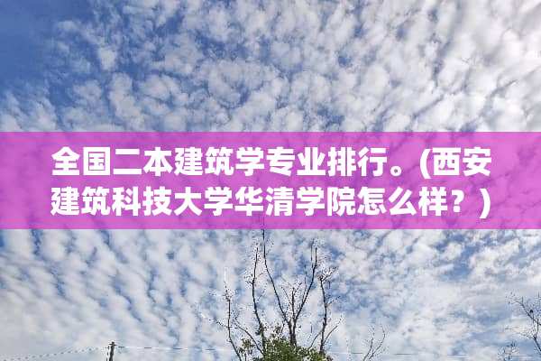 全国二本建筑学专业排行。(西安建筑科技大学华清学院怎么样？)？