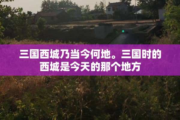 三国西城乃当今何地。三国时的西城是今天的那个地方