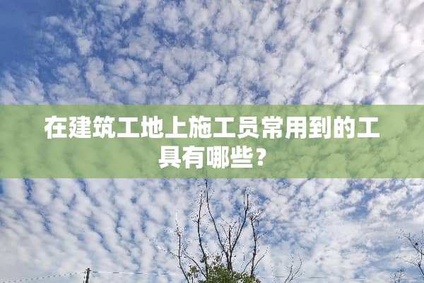 在建筑工地上施工员常用到的工具有哪些？
