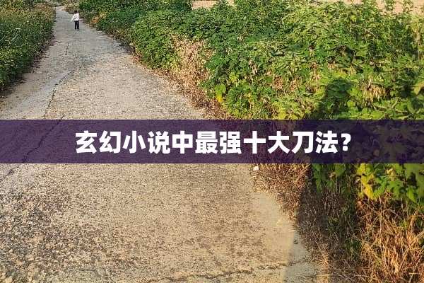 玄幻小说中最强十大刀法？